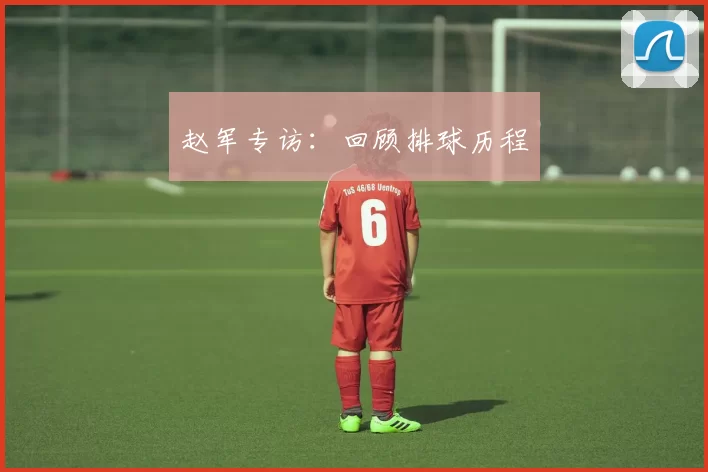 赵军专访：回顾排球历程