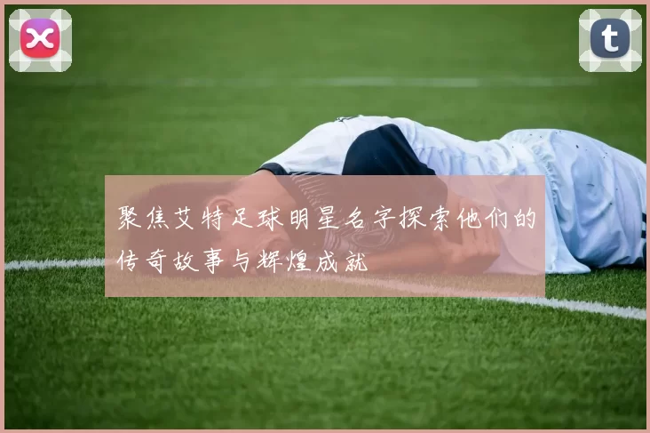 聚焦艾特足球明星名字探索他们的传奇故事与辉煌成就