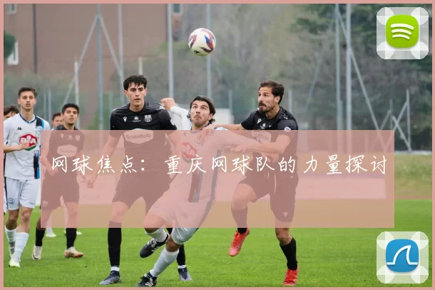 网球焦点：重庆网球队的力量探讨