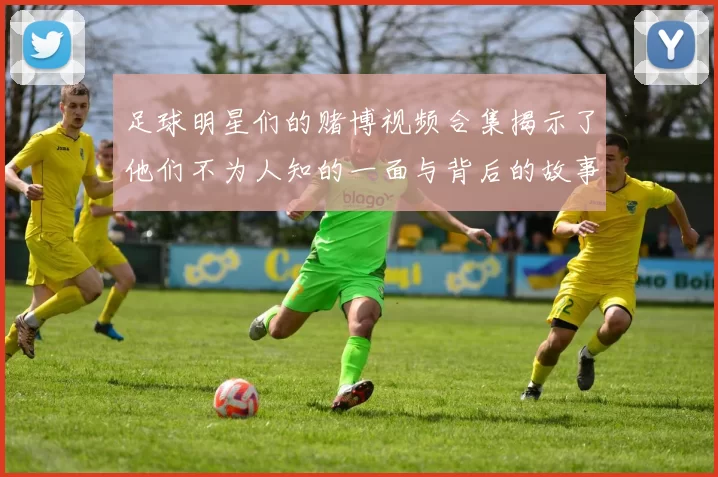 足球明星们的赌博视频合集揭示了他们不为人知的一面与背后的故事
