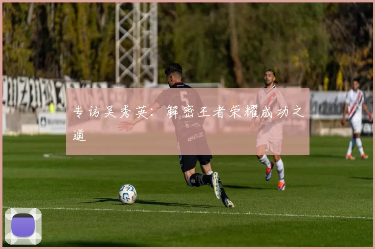 专访吴秀英：解密王者荣耀成功之道