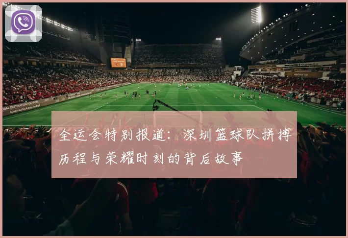全运会特别报道：深圳篮球队拼搏历程与荣耀时刻的背后故事