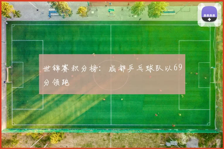 世锦赛积分榜：成都乒乓球队以69分领跑