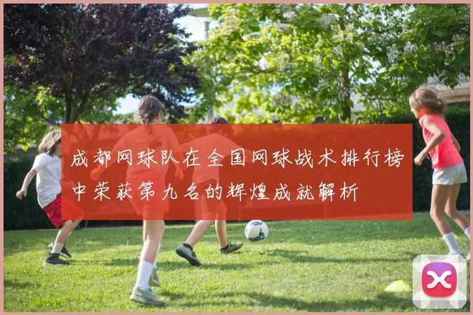 成都网球队在全国网球战术排行榜中荣获第九名的辉煌成就解析