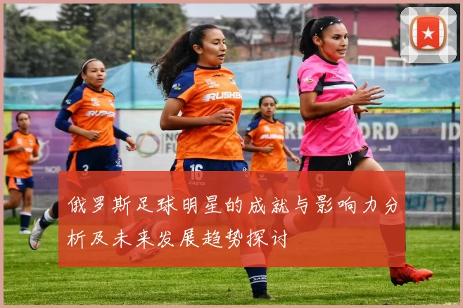 俄罗斯足球明星的成就与影响力分析及未来发展趋势探讨