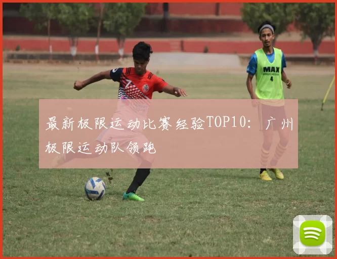 最新极限运动比赛经验TOP10：广州极限运动队领跑