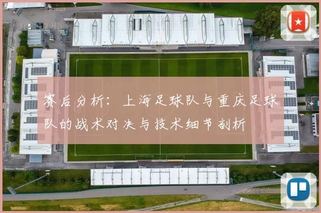 赛后分析：上海足球队与重庆足球队的战术对决与技术细节剖析