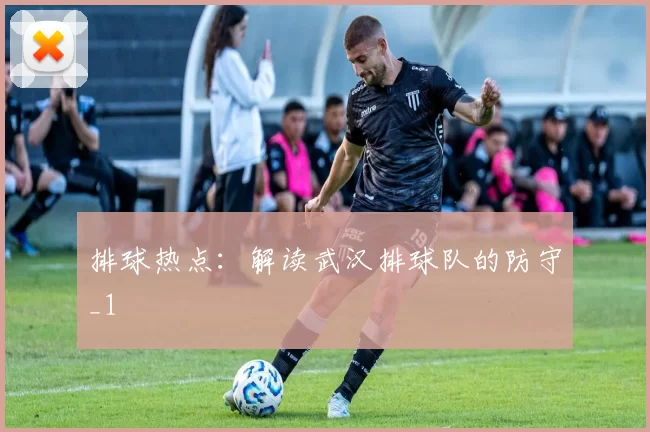 排球热点：解读武汉排球队的防守_1