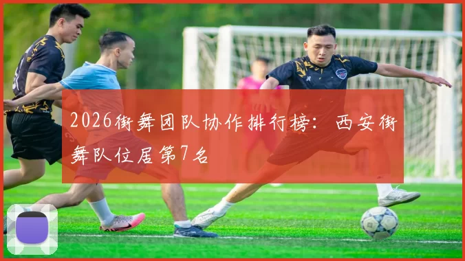 2026街舞团队协作排行榜：西安街舞队位居第7名