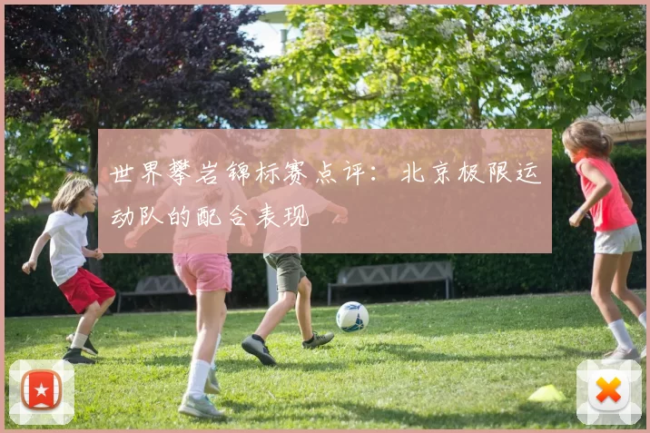 世界攀岩锦标赛点评：北京极限运动队的配合表现