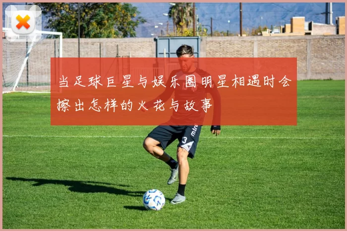 当足球巨星与娱乐圈明星相遇时会擦出怎样的火花与故事