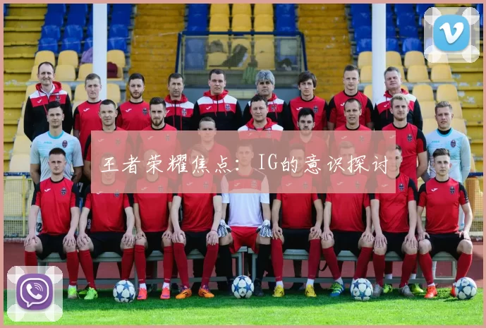 王者荣耀焦点：IG的意识探讨